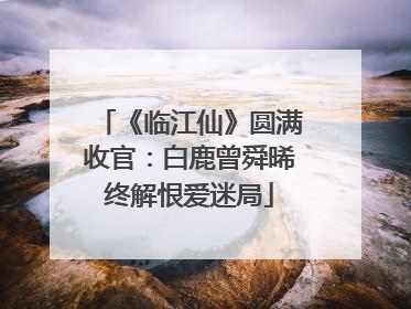 《临江仙》圆满收官：白鹿曾舜晞终解恨爱迷局