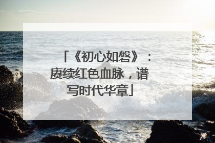 《初心如磐》：赓续红色血脉，谱写时代华章