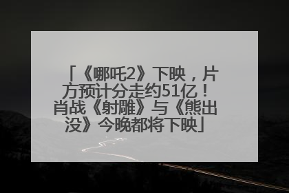 《哪吒2》下映，片方预计分走约51亿！肖战《射雕》与《熊出没》今晚都将下映