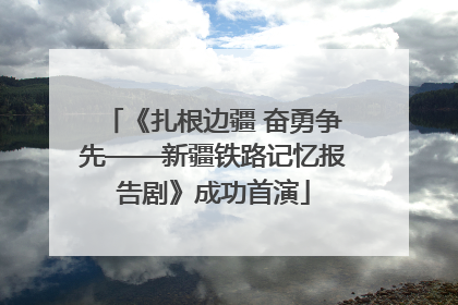 《扎根边疆 奋勇争先——新疆铁路记忆报告剧》成功首演