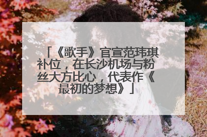 《歌手》官宣范玮琪补位，在长沙机场与粉丝大方比心，代表作《最初的梦想》