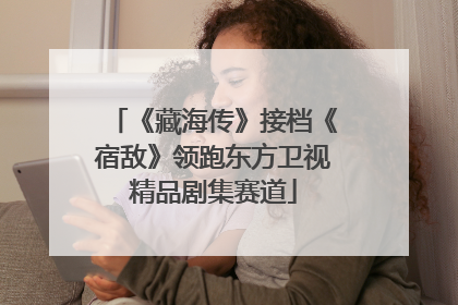 《藏海传》接档《宿敌》领跑东方卫视精品剧集赛道