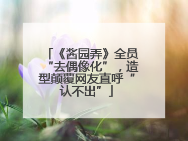 《酱园弄》全员“去偶像化”，造型颠覆网友直呼“认不出”