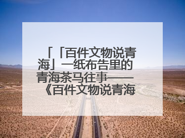 「百件文物说青海」一纸布告里的青海茶马往事——《百件文物说青海》之六十五