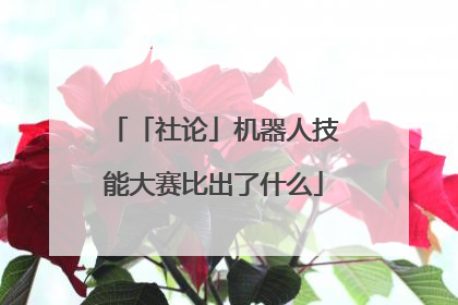 「社论」机器人技能大赛比出了什么