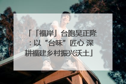 「福岸」台胞吴正隆：以“台味”匠心 深耕福建乡村振兴沃土
