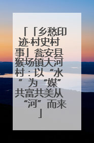 「乡愁印迹·村史村事」瓮安县猴场镇大河村：以“水”为“媒”共富共美从“河”而来