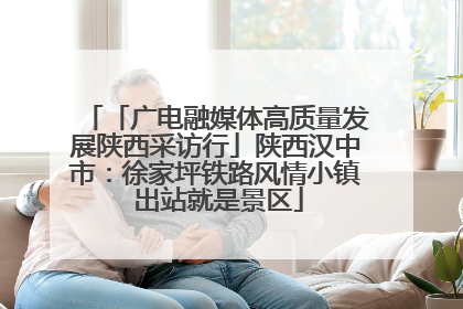 「广电融媒体高质量发展陕西采访行」陕西汉中市：徐家坪铁路风情小镇 出站就是景区