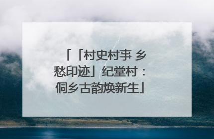 「村史村事 乡愁印迹」纪堂村：侗乡古韵焕新生