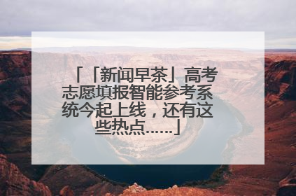 「新闻早茶」高考志愿填报智能参考系统今起上线，还有这些热点……