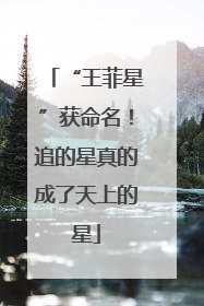 “王菲星”获命名！追的星真的成了天上的星