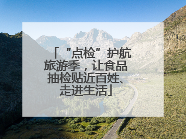 “点检”护航旅游季，让食品抽检贴近百姓、走进生活