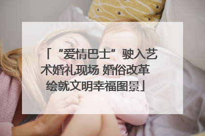 “爱情巴士”驶入艺术婚礼现场 婚俗改革绘就文明幸福图景