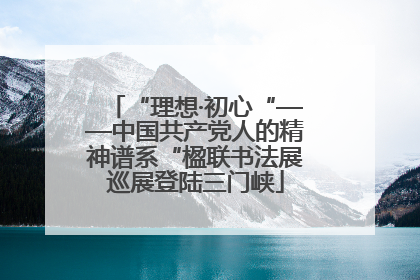 “理想·初心“——中国共产党人的精神谱系“楹联书法展巡展登陆三门峡