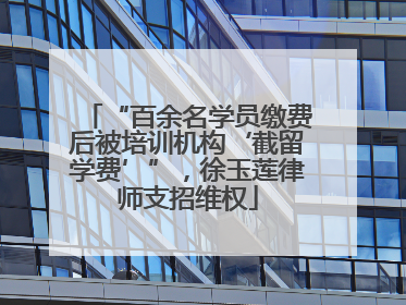 “百余名学员缴费后被培训机构‘截留学费’”，徐玉莲律师支招维权