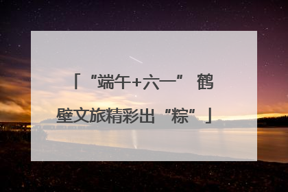 “端午+六一” 鹤壁文旅精彩出“粽”