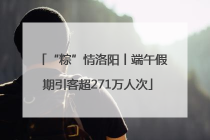 “粽”情洛阳丨端午假期引客超271万人次