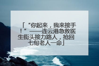 “你起来，我来接手！”——连云港急救医生街头接力路人，抢回七旬老人一命