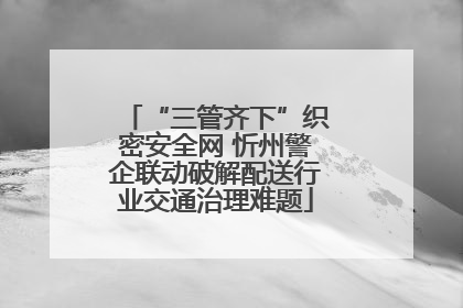 “三管齐下”织密安全网 忻州警企联动破解配送行业交通治理难题