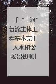 “三河”复流主体工程基本完工 人水和谐场景初现