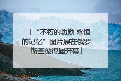 “不朽的功勋 永恒的记忆”图片展在俄罗斯圣彼得堡开幕
