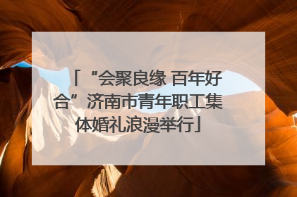 “会聚良缘 百年好合”济南市青年职工集体婚礼浪漫举行