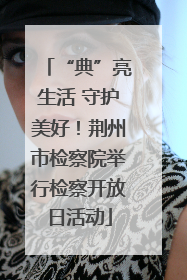 “典”亮生活 守护美好！荆州市检察院举行检察开放日活动