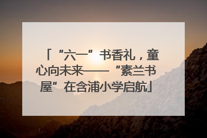 “六一”书香礼，童心向未来——“素兰书屋”在含浦小学启航