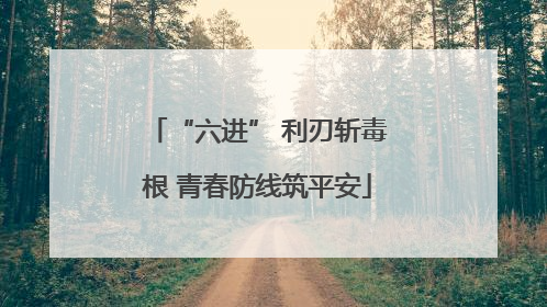 “六进” 利刃斩毒根 青春防线筑平安