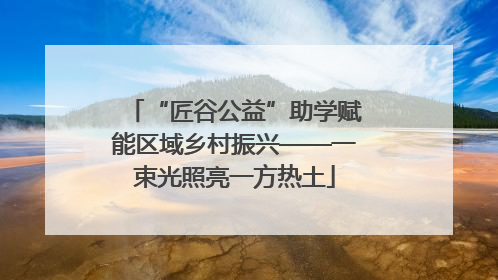 “匠谷公益”助学赋能区域乡村振兴——一束光照亮一方热土