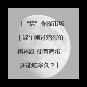 “培”你探市场｜端午刚过鸡蛋价格再跌 便宜鸡蛋还能吃多久？