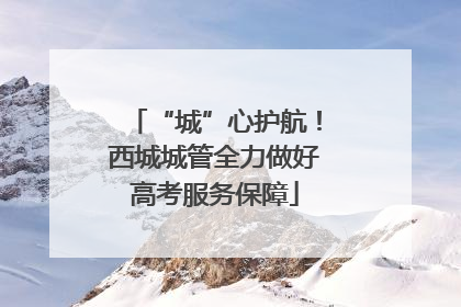 “城”心护航！西城城管全力做好高考服务保障