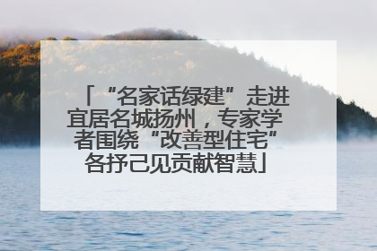 “名家话绿建”走进宜居名城扬州，专家学者围绕“改善型住宅”各抒己见贡献智慧