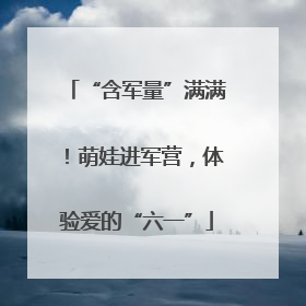 “含军量”满满！萌娃进军营，体验爱的“六一”