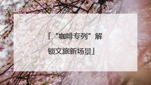 “咖啡专列”解锁文旅新场景