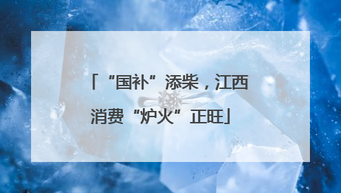 “国补”添柴，江西消费“炉火”正旺