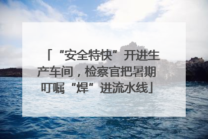 “安全特快”开进生产车间，检察官把暑期叮嘱“焊”进流水线