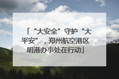 “大安全”守护“大平安”，郑州航空港区明港办事处在行动