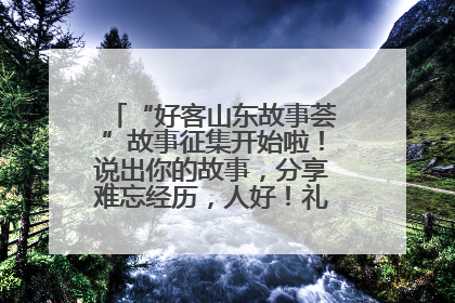 “好客山东故事荟”故事征集开始啦！说出你的故事，分享难忘经历，人好！礼品多！速来！