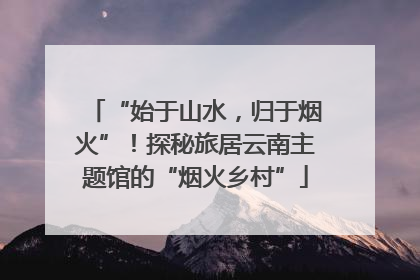 “始于山水，归于烟火”！探秘旅居云南主题馆的“烟火乡村”