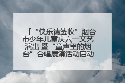 “快乐请签收”烟台市少年儿童庆六一文艺演出 暨“童声里的烟台”合唱展演活动启动仪式圆满落幕