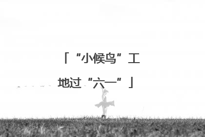 “小候鸟”工地过“六一”
