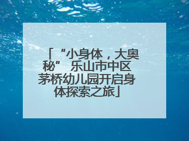“小身体，大奥秘” 乐山市中区茅桥幼儿园开启身体探索之旅