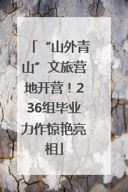 “山外青山”文旅营地开营！236组毕业力作惊艳亮相