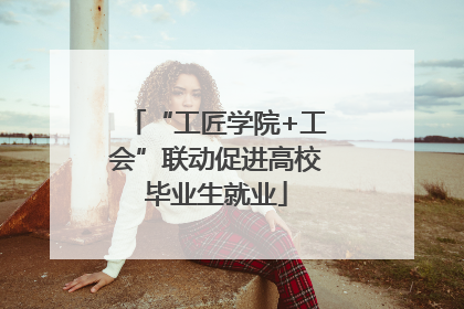 “工匠学院+工会”联动促进高校毕业生就业