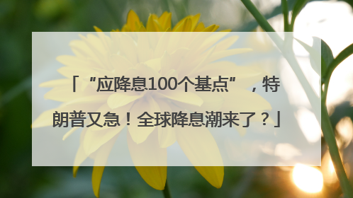 “应降息100个基点”，特朗普又急！全球降息潮来了？