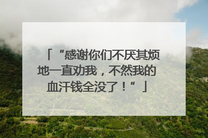 “感谢你们不厌其烦地一直劝我，不然我的血汗钱全没了！”