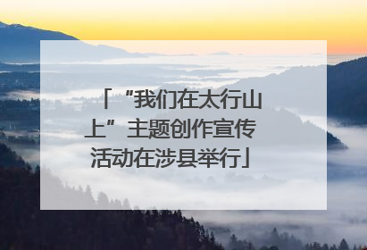 “我们在太行山上”主题创作宣传活动在涉县举行