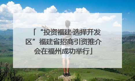 “投资福建·选择开发区”福建省招商引资推介会在福州成功举行