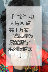 “新”动大湾区 点亮千万家｜“高质量发展能源行”系列报道③